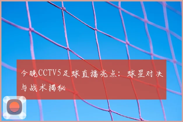 今晚CCTV5足球直播亮点：球星对决与战术揭秘