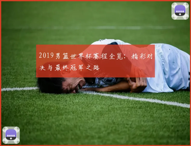 2019男篮世界杯赛程全览：精彩对决与最终冠军之路