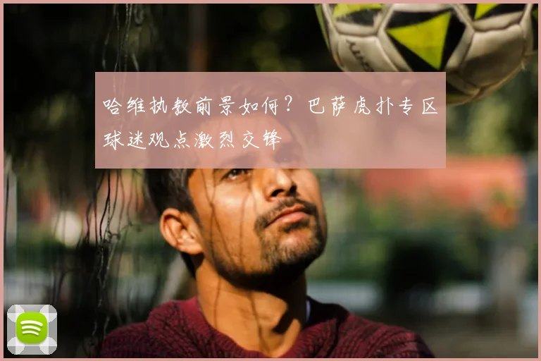 哈维执教前景如何？巴萨虎扑专区球迷观点激烈交锋