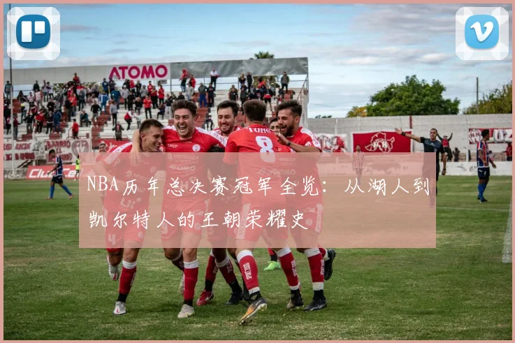 NBA历年总决赛冠军全览:从湖人到凯尔特人的王朝荣耀史