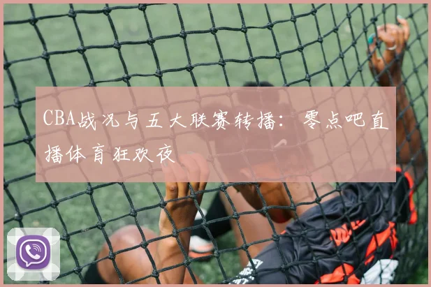 CBA战况与五大联赛转播:零点吧直播体育狂欢夜
