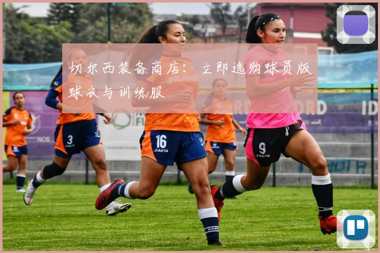 切尔西装备商店：立即选购球员版球衣与训练服