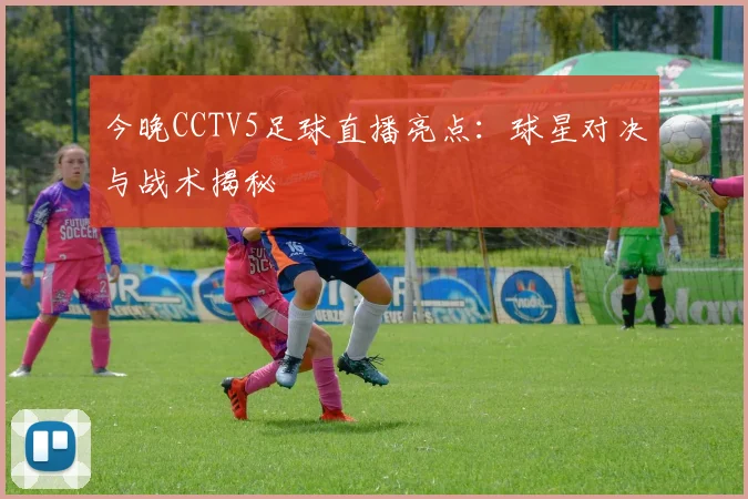 今晚CCTV5足球直播亮点：球星对决与战术揭秘