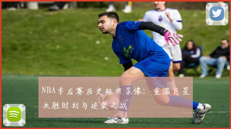 NBA季后赛历史经典录像：重温巨星决胜时刻与逆袭之战