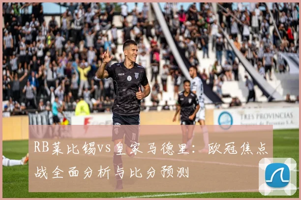RB莱比锡vs皇家马德里：欧冠焦点战全面分析与比分预测