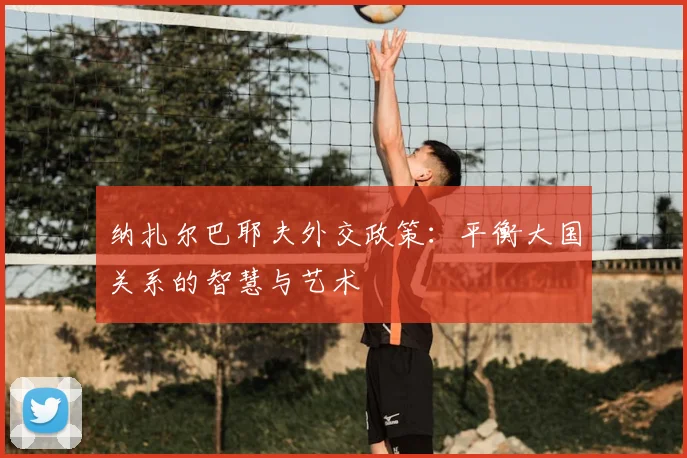 纳扎尔巴耶夫外交政策：平衡大国关系的智慧与艺术