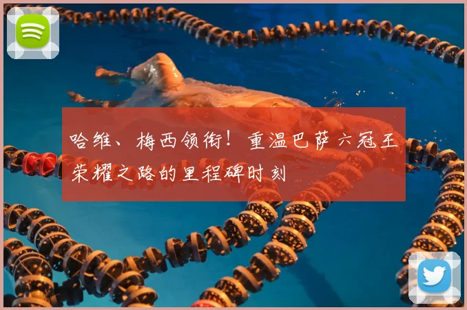 哈维、梅西领衔！重温巴萨六冠王荣耀之路的里程碑时刻