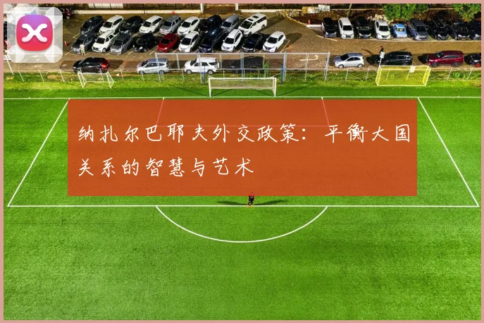 纳扎尔巴耶夫外交政策：平衡大国关系的智慧与艺术
