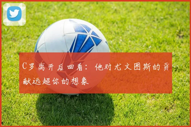 C罗离开后回看：他对尤文图斯的贡献远超你的想象