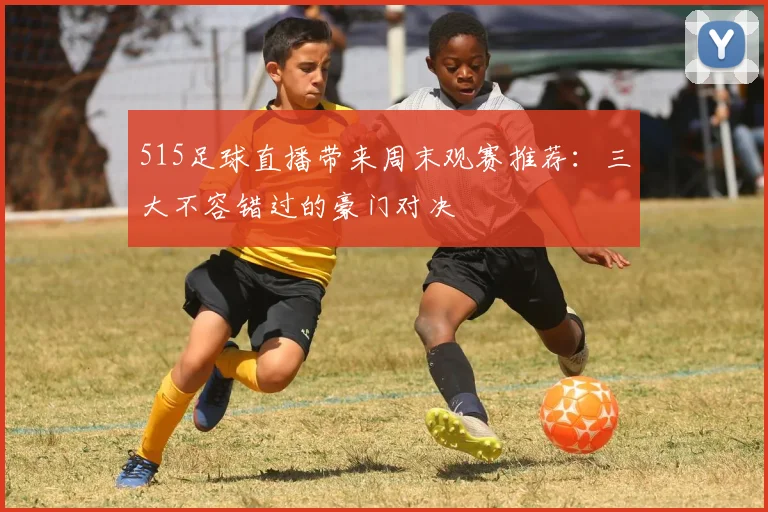 515足球直播带来周末观赛推荐：三大不容错过的豪门对决