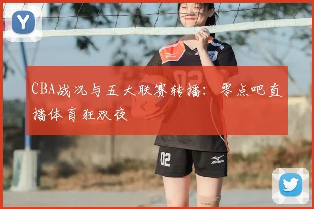CBA战况与五大联赛转播:零点吧直播体育狂欢夜