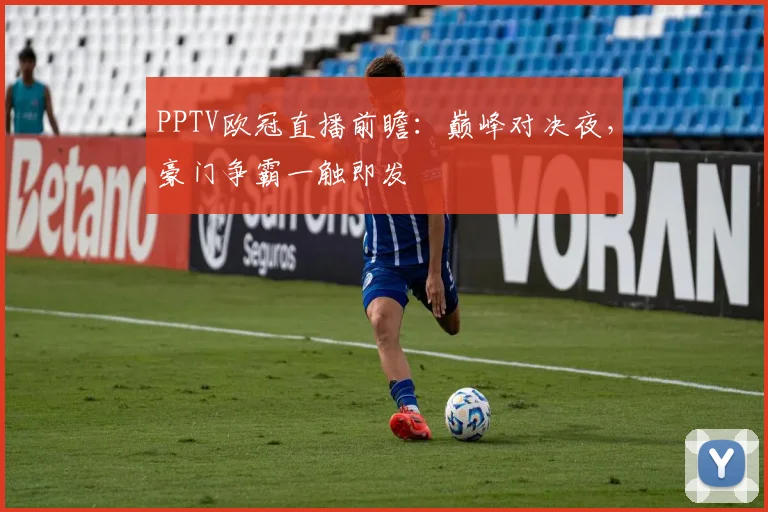 PPTV欧冠直播前瞻：巅峰对决夜，豪门争霸一触即发