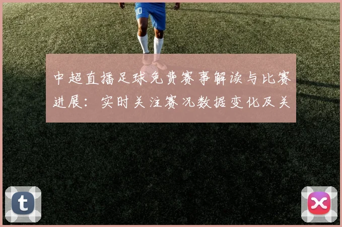 中超直播足球免费赛事解读与比赛进展：实时关注赛况数据变化及关键球员状态