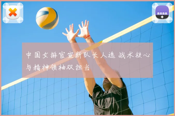 中国女排官宣新队长人选 战术核心与精神领袖双担当