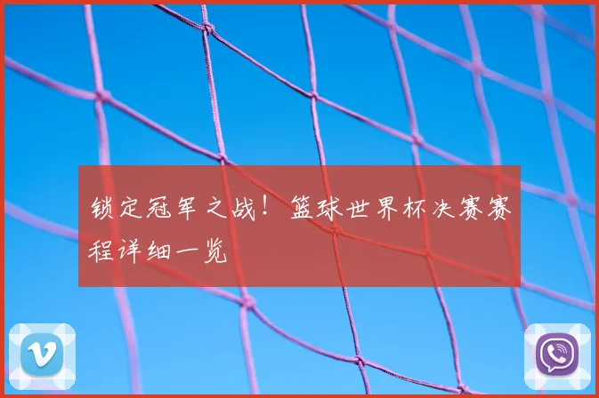 锁定冠军之战！篮球世界杯决赛赛程详细一览