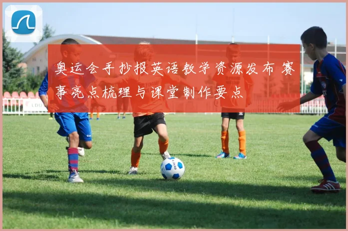 奥运会手抄报英语教学资源发布 赛事亮点梳理与课堂制作要点