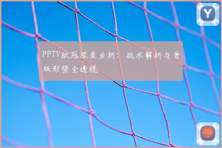 PPTV欧冠深度分析:战术解析与晋级形势全透视
