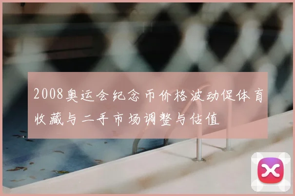 2008奥运会纪念币价格波动促体育收藏与二手市场调整与估值