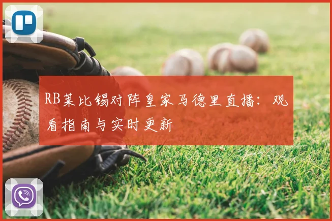 RB莱比锡对阵皇家马德里直播：观看指南与实时更新