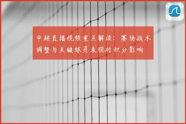 中超直播视频重点解读：赛场战术调整与关键球员表现对积分影响