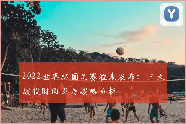 2022世界杯国足赛程表发布：三大战役时间点与战略分析
