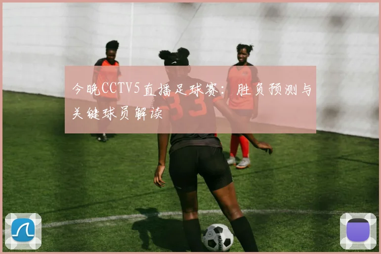 今晚CCTV5直播足球赛：胜负预测与关键球员解读