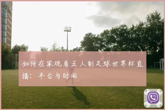 如何在家观看五人制足球世界杯直播：平台与时间