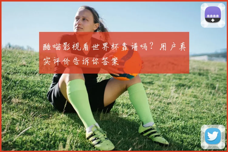 酷喵影视看世界杯靠谱吗?用户真实评价告诉你答案