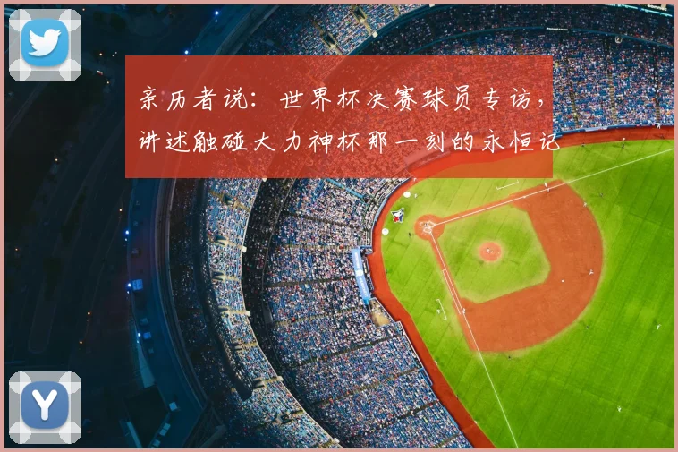 亲历者说：世界杯决赛球员专访，讲述触碰大力神杯那一刻的永恒记忆
