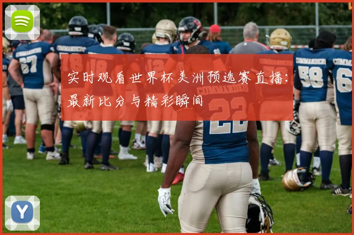 实时观看世界杯美洲预选赛直播：最新比分与精彩瞬间
