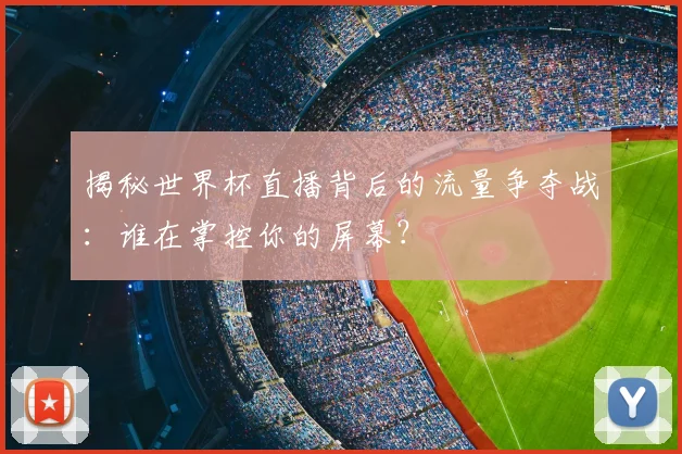 揭秘世界杯直播背后的流量争夺战：谁在掌控你的屏幕？