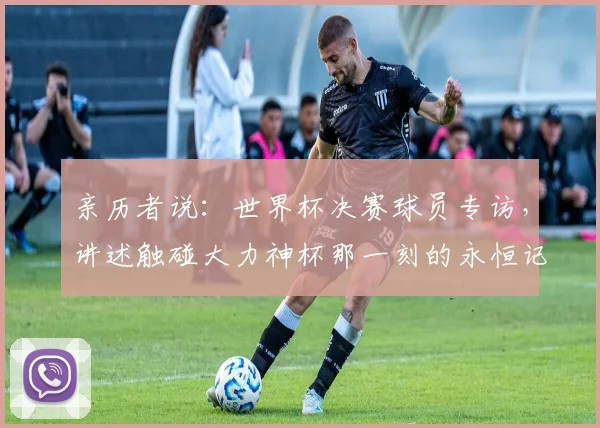 亲历者说：世界杯决赛球员专访，讲述触碰大力神杯那一刻的永恒记忆