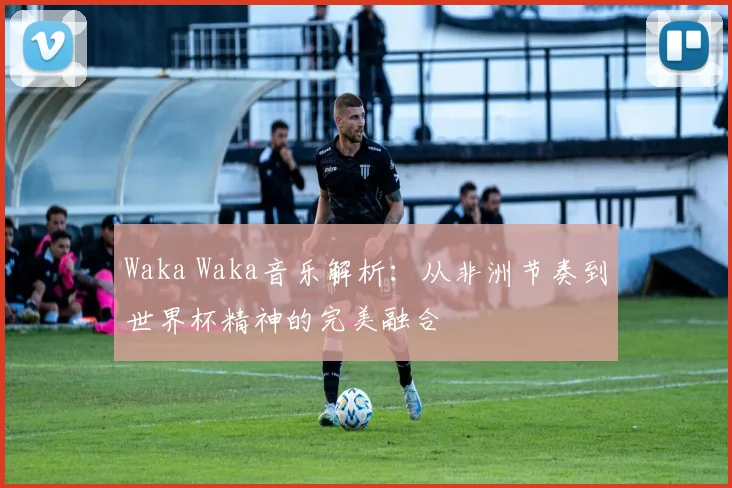 Waka Waka音乐解析:从非洲节奏到世界杯精神的完美融合