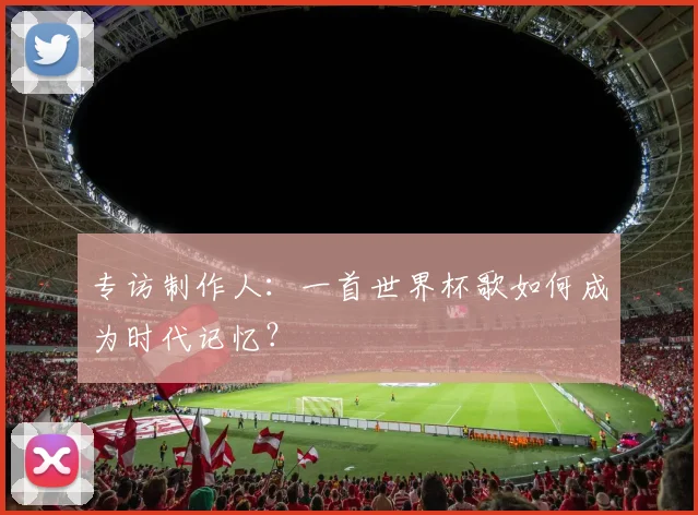 专访制作人：一首世界杯歌如何成为时代记忆？