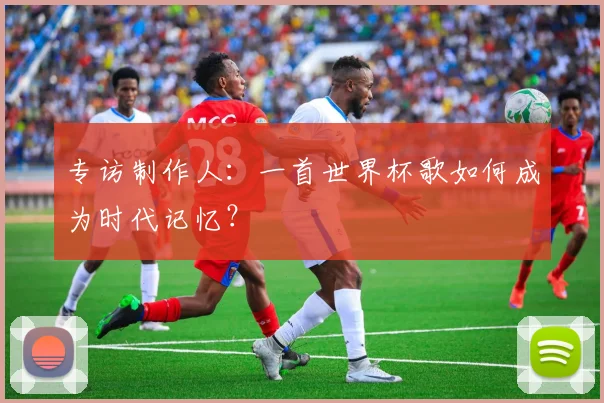 专访制作人:一首世界杯歌如何成为时代记忆?