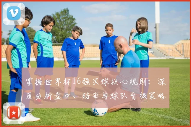掌握世界杯16强买球核心规则:深度分析盘口、赔率与球队晋级策略