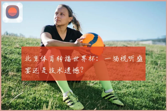 北京体育转播世界杯:一场视听盛宴还是技术遗憾?