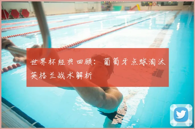 世界杯经典回顾：葡萄牙点球淘汰英格兰战术解析