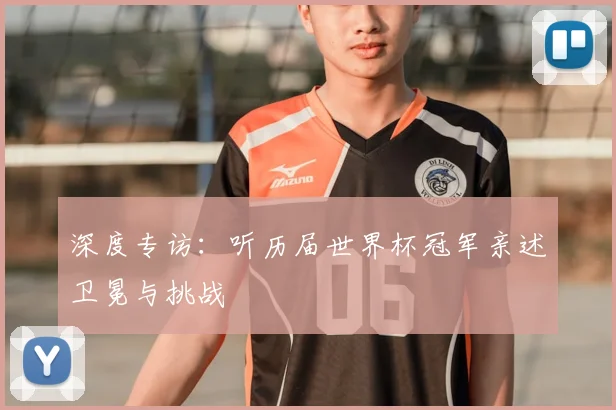 深度专访：听历届世界杯冠军亲述卫冕与挑战