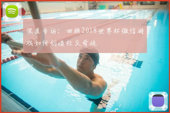 深度专访：回顾2018世界杯微信游戏如何创造社交奇迹