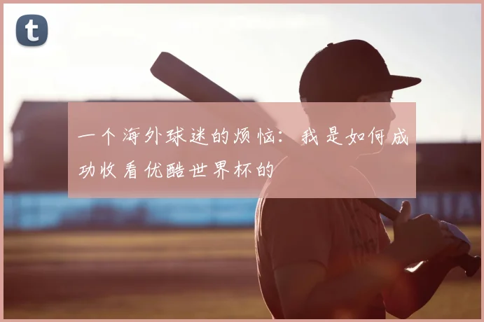 一个海外球迷的烦恼:我是如何成功收看优酷世界杯的