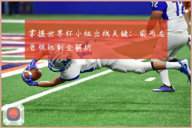 掌握世界杯小组出线关键:前两名晋级机制全解析