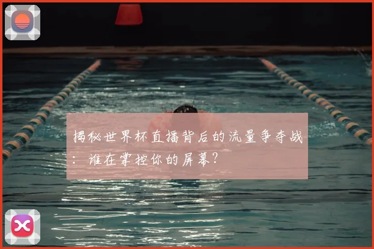 揭秘世界杯直播背后的流量争夺战：谁在掌控你的屏幕？