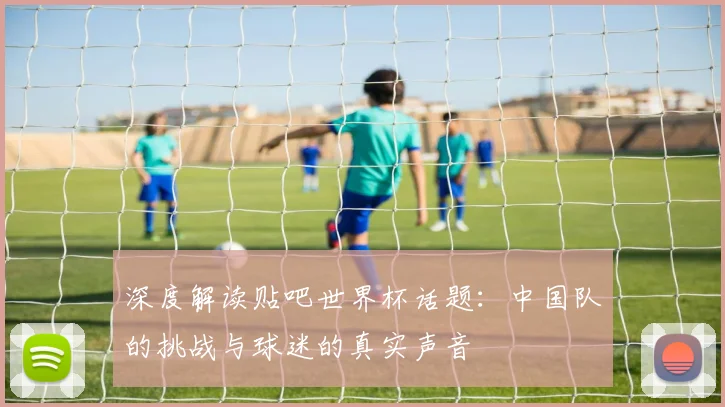 深度解读贴吧世界杯话题:中国队的挑战与球迷的真实声音