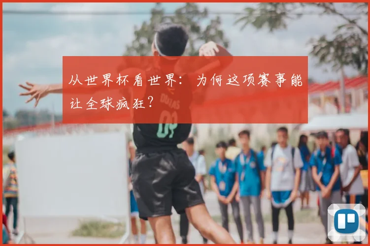 从世界杯看世界：为何这项赛事能让全球疯狂？