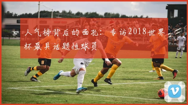 人气榜背后的面孔：专访2018世界杯最具话题性球员