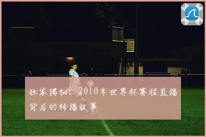 独家揭秘：2010年世界杯赛程直播背后的转播故事