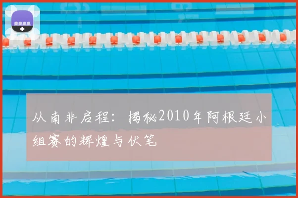 从南非启程：揭秘2010年阿根廷小组赛的辉煌与伏笔