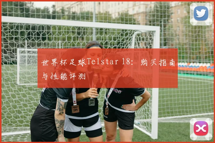 世界杯足球Telstar 18：购买指南与性能评测