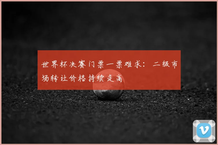 世界杯决赛门票一票难求：二级市场转让价格持续走高